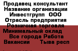 Продавец-консультант › Название организации ­ Инвестгрупп, ООО › Отрасль предприятия ­ Розничная торговля › Минимальный оклад ­ 1 - Все города Работа » Вакансии   . Тыва респ.